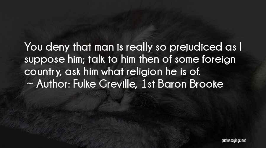 Fulke Greville, 1st Baron Brooke Quotes: You Deny That Man Is Really So Prejudiced As I Suppose Him; Talk To Him Then Of Some Foreign Country,