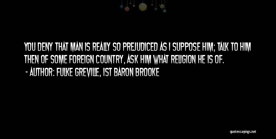 Fulke Greville, 1st Baron Brooke Quotes: You Deny That Man Is Really So Prejudiced As I Suppose Him; Talk To Him Then Of Some Foreign Country,