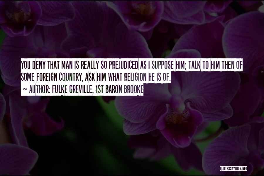 Fulke Greville, 1st Baron Brooke Quotes: You Deny That Man Is Really So Prejudiced As I Suppose Him; Talk To Him Then Of Some Foreign Country,