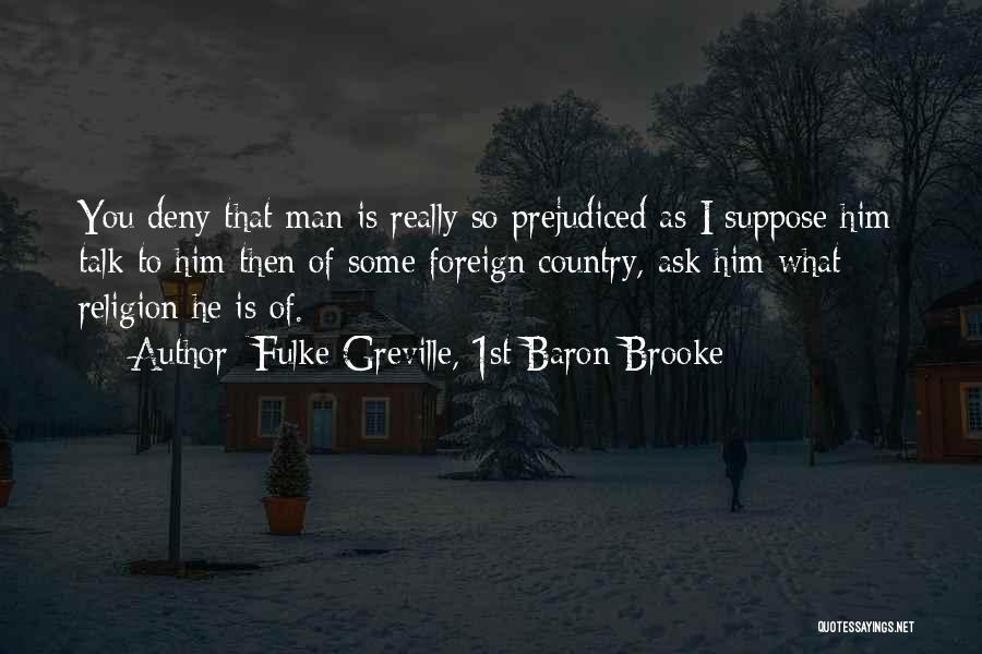 Fulke Greville, 1st Baron Brooke Quotes: You Deny That Man Is Really So Prejudiced As I Suppose Him; Talk To Him Then Of Some Foreign Country,