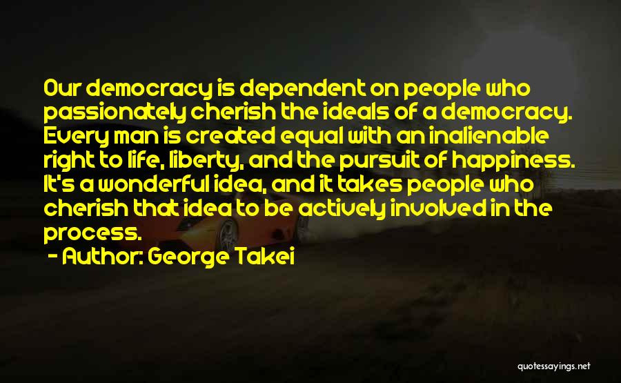George Takei Quotes: Our Democracy Is Dependent On People Who Passionately Cherish The Ideals Of A Democracy. Every Man Is Created Equal With