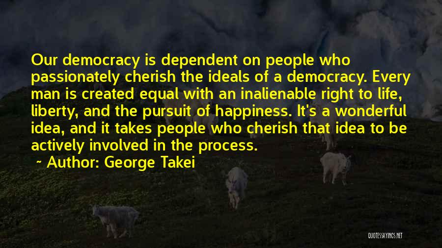 George Takei Quotes: Our Democracy Is Dependent On People Who Passionately Cherish The Ideals Of A Democracy. Every Man Is Created Equal With