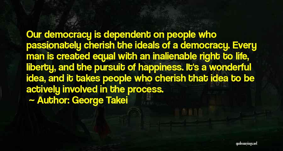 George Takei Quotes: Our Democracy Is Dependent On People Who Passionately Cherish The Ideals Of A Democracy. Every Man Is Created Equal With