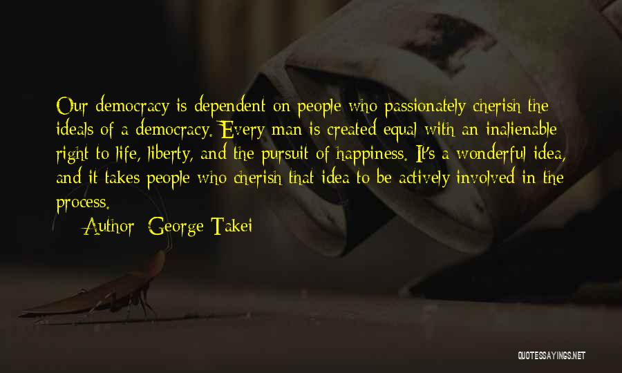 George Takei Quotes: Our Democracy Is Dependent On People Who Passionately Cherish The Ideals Of A Democracy. Every Man Is Created Equal With