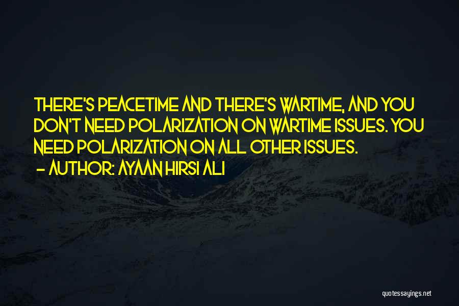 Ayaan Hirsi Ali Quotes: There's Peacetime And There's Wartime, And You Don't Need Polarization On Wartime Issues. You Need Polarization On All Other Issues.