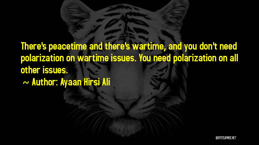 Ayaan Hirsi Ali Quotes: There's Peacetime And There's Wartime, And You Don't Need Polarization On Wartime Issues. You Need Polarization On All Other Issues.