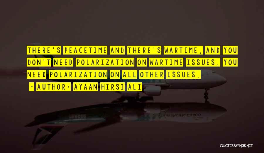 Ayaan Hirsi Ali Quotes: There's Peacetime And There's Wartime, And You Don't Need Polarization On Wartime Issues. You Need Polarization On All Other Issues.