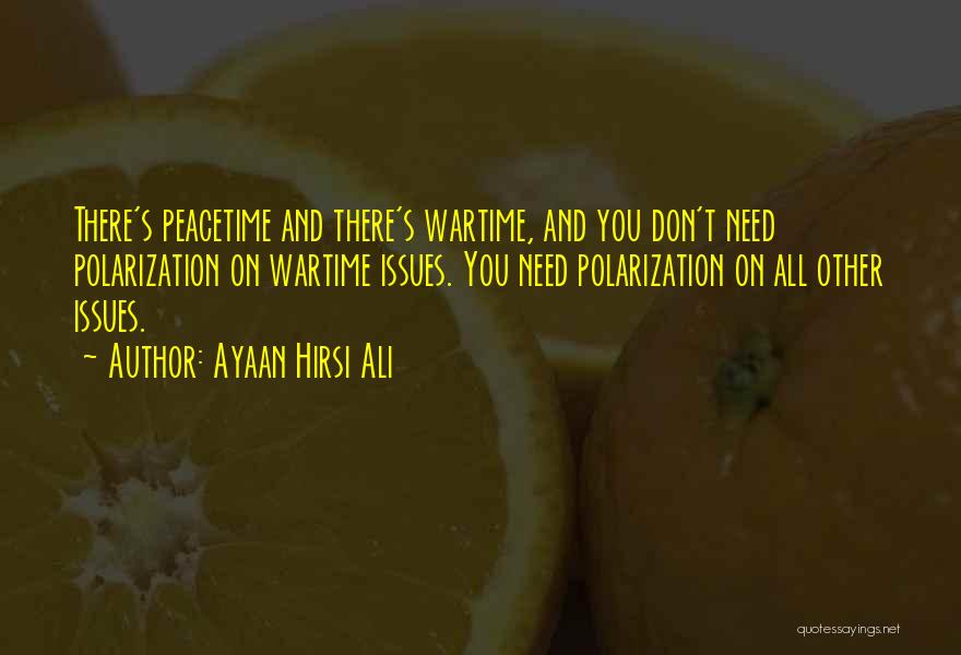 Ayaan Hirsi Ali Quotes: There's Peacetime And There's Wartime, And You Don't Need Polarization On Wartime Issues. You Need Polarization On All Other Issues.