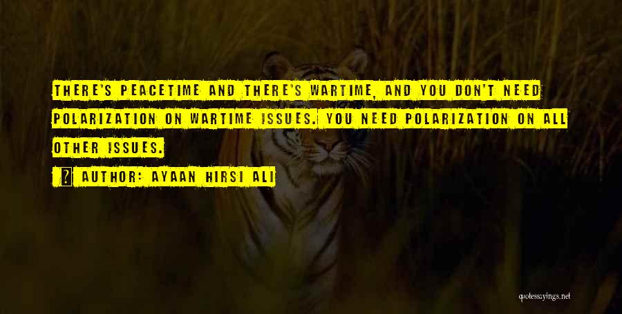 Ayaan Hirsi Ali Quotes: There's Peacetime And There's Wartime, And You Don't Need Polarization On Wartime Issues. You Need Polarization On All Other Issues.