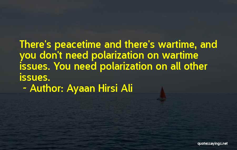 Ayaan Hirsi Ali Quotes: There's Peacetime And There's Wartime, And You Don't Need Polarization On Wartime Issues. You Need Polarization On All Other Issues.