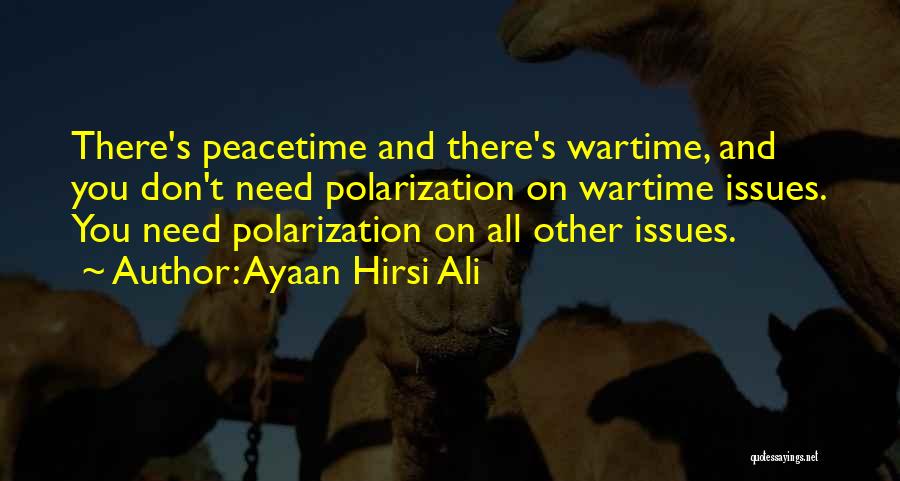 Ayaan Hirsi Ali Quotes: There's Peacetime And There's Wartime, And You Don't Need Polarization On Wartime Issues. You Need Polarization On All Other Issues.