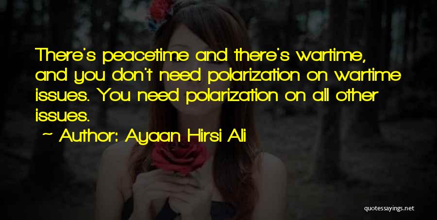 Ayaan Hirsi Ali Quotes: There's Peacetime And There's Wartime, And You Don't Need Polarization On Wartime Issues. You Need Polarization On All Other Issues.