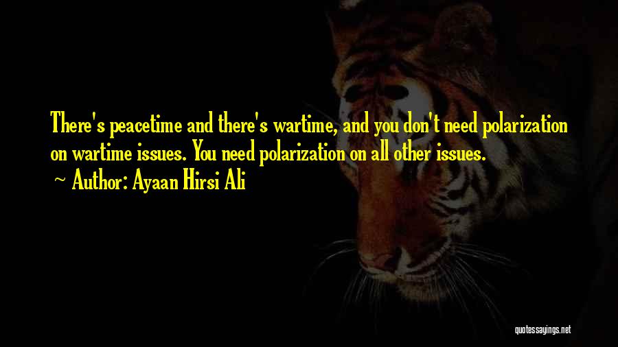 Ayaan Hirsi Ali Quotes: There's Peacetime And There's Wartime, And You Don't Need Polarization On Wartime Issues. You Need Polarization On All Other Issues.