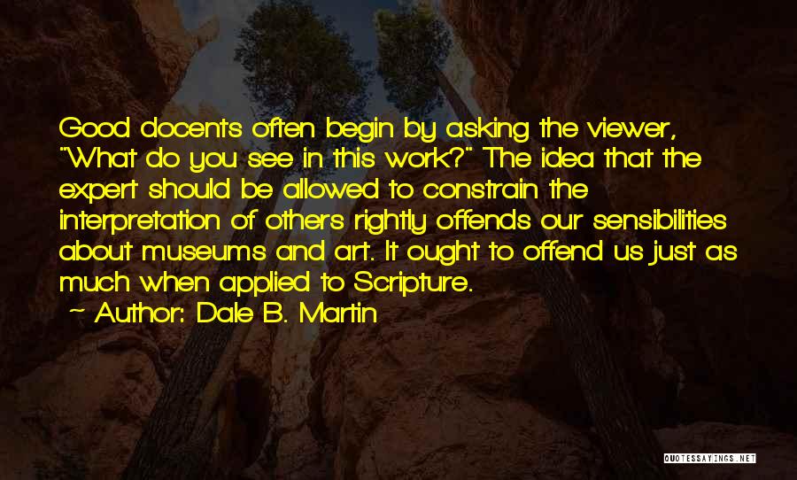 Dale B. Martin Quotes: Good Docents Often Begin By Asking The Viewer, What Do You See In This Work? The Idea That The Expert