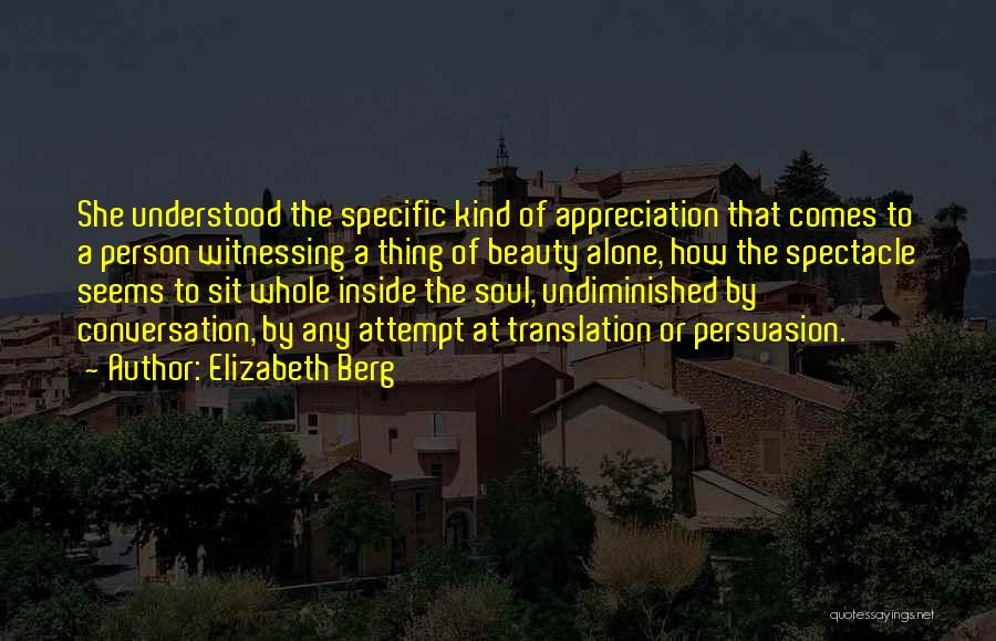 Elizabeth Berg Quotes: She Understood The Specific Kind Of Appreciation That Comes To A Person Witnessing A Thing Of Beauty Alone, How The