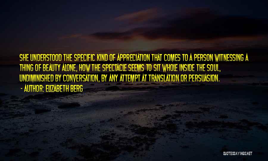 Elizabeth Berg Quotes: She Understood The Specific Kind Of Appreciation That Comes To A Person Witnessing A Thing Of Beauty Alone, How The