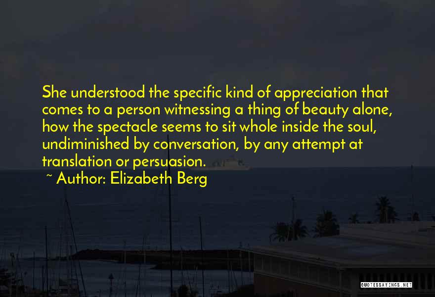 Elizabeth Berg Quotes: She Understood The Specific Kind Of Appreciation That Comes To A Person Witnessing A Thing Of Beauty Alone, How The