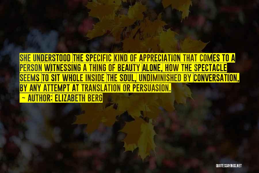 Elizabeth Berg Quotes: She Understood The Specific Kind Of Appreciation That Comes To A Person Witnessing A Thing Of Beauty Alone, How The