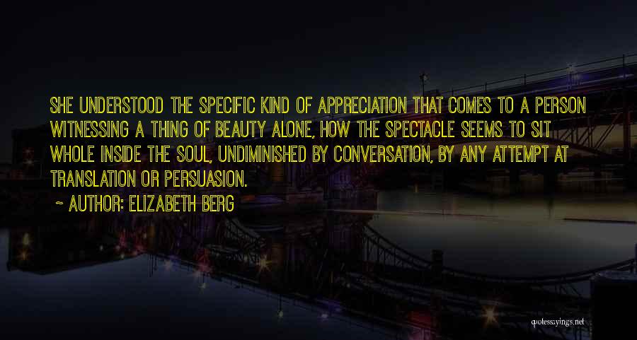 Elizabeth Berg Quotes: She Understood The Specific Kind Of Appreciation That Comes To A Person Witnessing A Thing Of Beauty Alone, How The