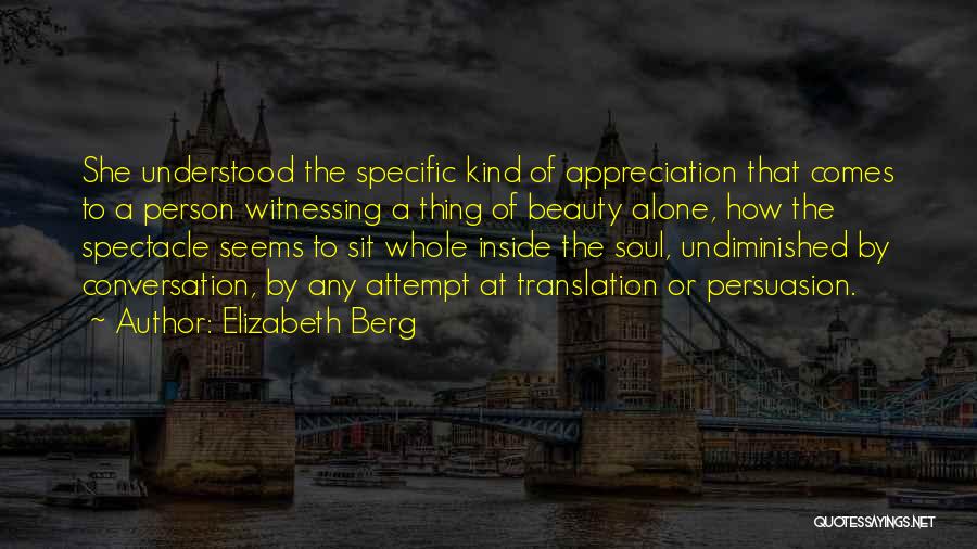 Elizabeth Berg Quotes: She Understood The Specific Kind Of Appreciation That Comes To A Person Witnessing A Thing Of Beauty Alone, How The