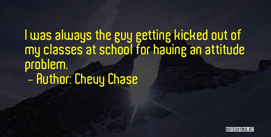 Chevy Chase Quotes: I Was Always The Guy Getting Kicked Out Of My Classes At School For Having An Attitude Problem.