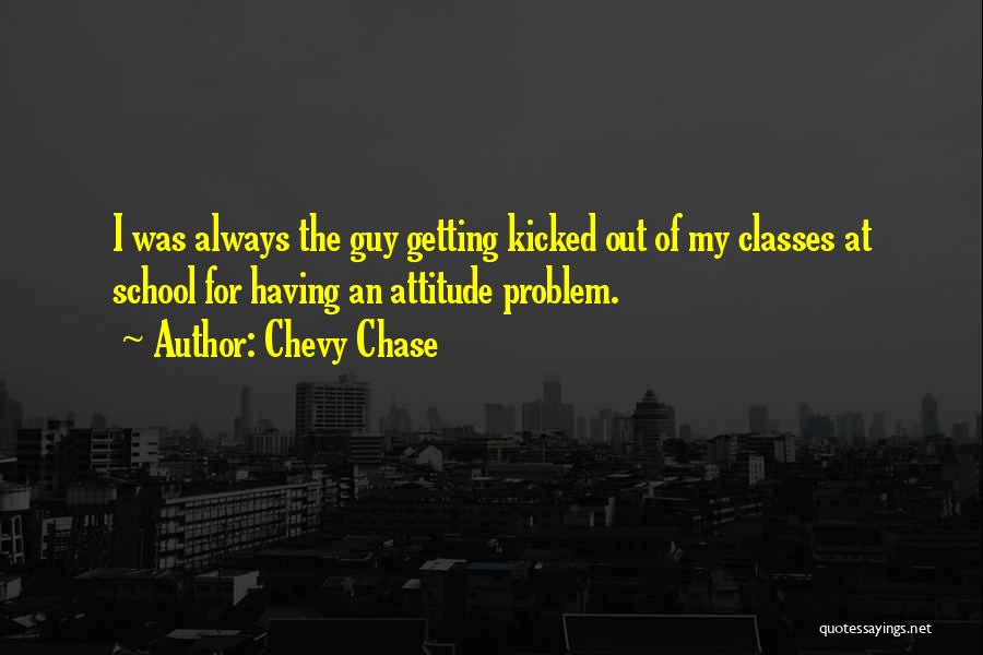 Chevy Chase Quotes: I Was Always The Guy Getting Kicked Out Of My Classes At School For Having An Attitude Problem.