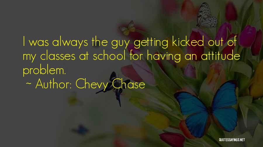 Chevy Chase Quotes: I Was Always The Guy Getting Kicked Out Of My Classes At School For Having An Attitude Problem.