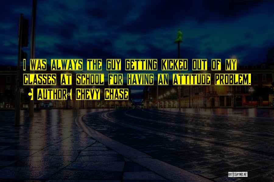Chevy Chase Quotes: I Was Always The Guy Getting Kicked Out Of My Classes At School For Having An Attitude Problem.