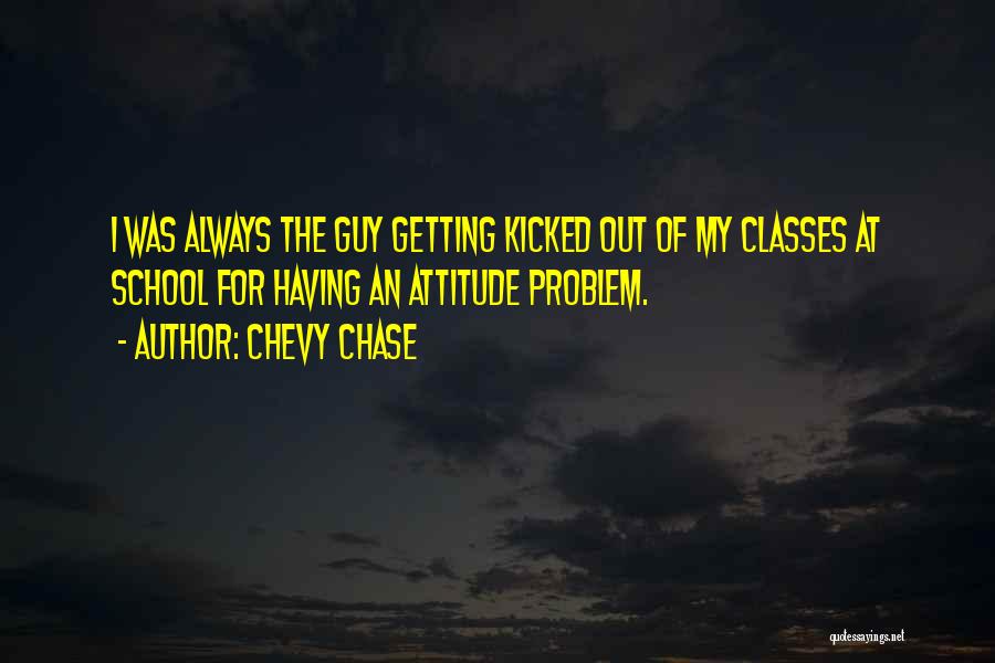 Chevy Chase Quotes: I Was Always The Guy Getting Kicked Out Of My Classes At School For Having An Attitude Problem.