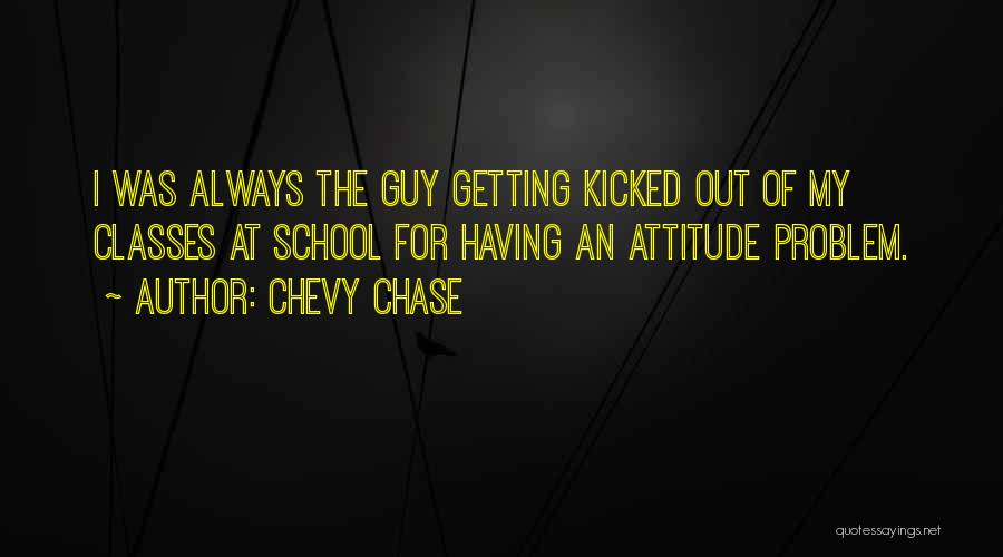 Chevy Chase Quotes: I Was Always The Guy Getting Kicked Out Of My Classes At School For Having An Attitude Problem.