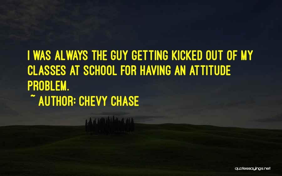 Chevy Chase Quotes: I Was Always The Guy Getting Kicked Out Of My Classes At School For Having An Attitude Problem.