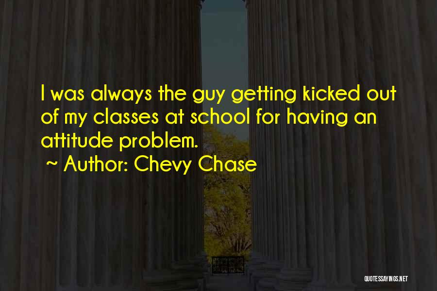 Chevy Chase Quotes: I Was Always The Guy Getting Kicked Out Of My Classes At School For Having An Attitude Problem.