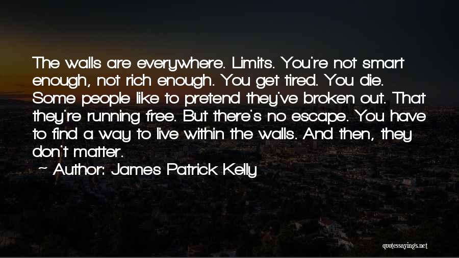 James Patrick Kelly Quotes: The Walls Are Everywhere. Limits. You're Not Smart Enough, Not Rich Enough. You Get Tired. You Die. Some People Like