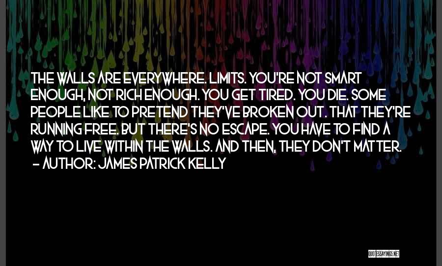 James Patrick Kelly Quotes: The Walls Are Everywhere. Limits. You're Not Smart Enough, Not Rich Enough. You Get Tired. You Die. Some People Like