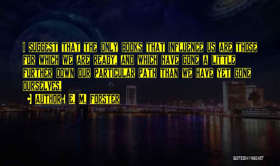 E. M. Forster Quotes: I Suggest That The Only Books That Influence Us Are Those For Which We Are Ready, And Which Have Gone