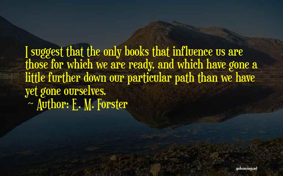 E. M. Forster Quotes: I Suggest That The Only Books That Influence Us Are Those For Which We Are Ready, And Which Have Gone