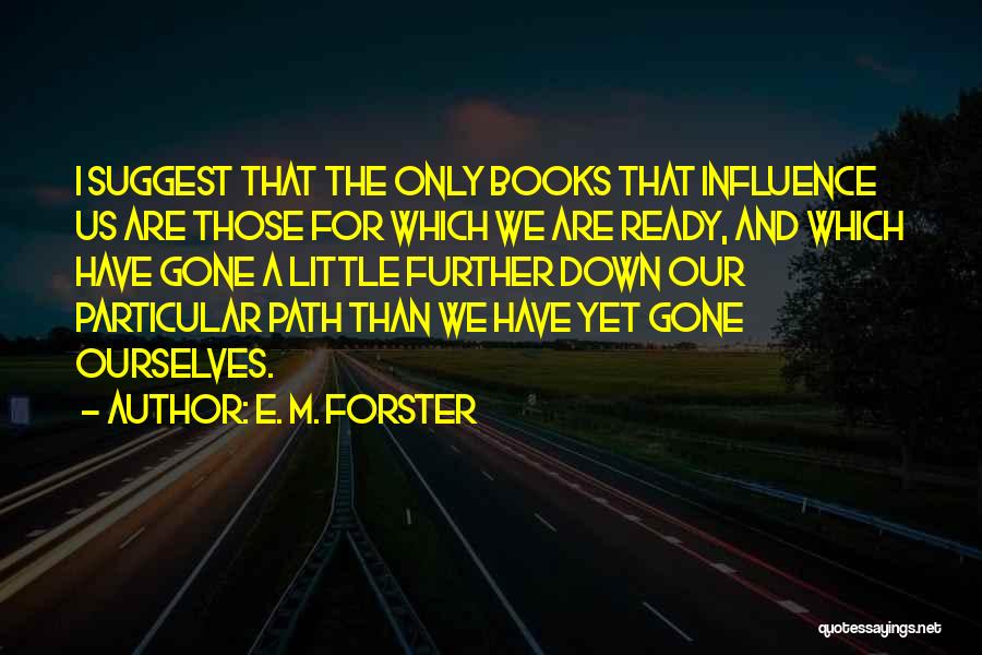E. M. Forster Quotes: I Suggest That The Only Books That Influence Us Are Those For Which We Are Ready, And Which Have Gone
