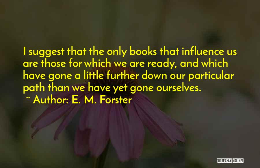 E. M. Forster Quotes: I Suggest That The Only Books That Influence Us Are Those For Which We Are Ready, And Which Have Gone