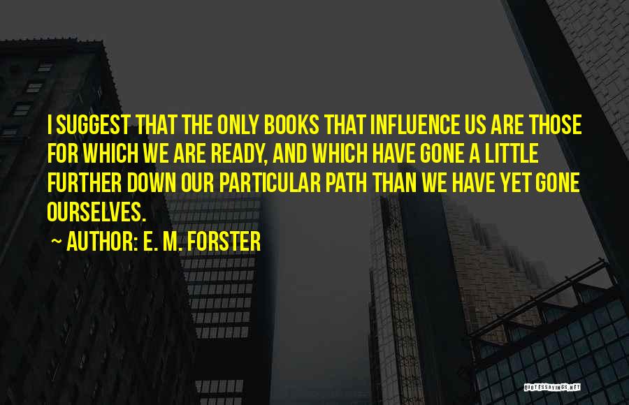 E. M. Forster Quotes: I Suggest That The Only Books That Influence Us Are Those For Which We Are Ready, And Which Have Gone