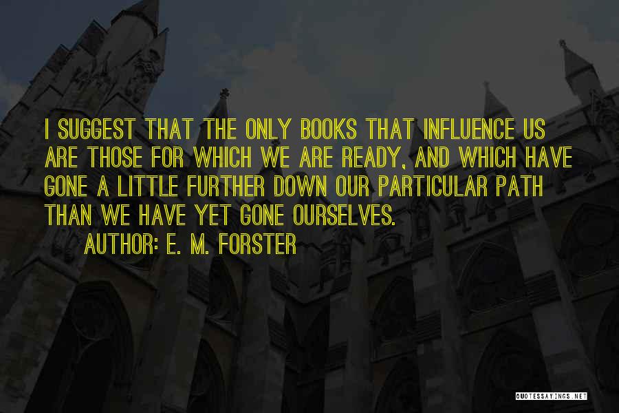 E. M. Forster Quotes: I Suggest That The Only Books That Influence Us Are Those For Which We Are Ready, And Which Have Gone