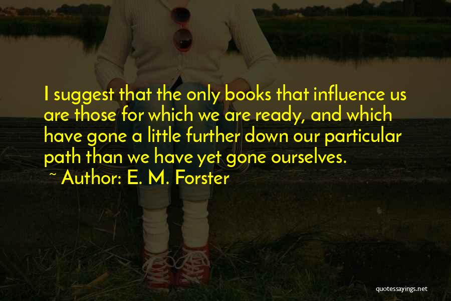 E. M. Forster Quotes: I Suggest That The Only Books That Influence Us Are Those For Which We Are Ready, And Which Have Gone