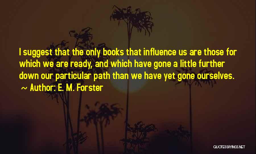 E. M. Forster Quotes: I Suggest That The Only Books That Influence Us Are Those For Which We Are Ready, And Which Have Gone