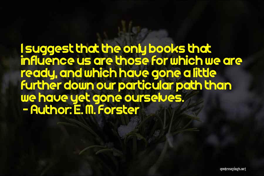 E. M. Forster Quotes: I Suggest That The Only Books That Influence Us Are Those For Which We Are Ready, And Which Have Gone