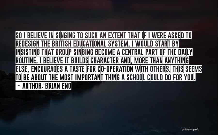 Brian Eno Quotes: So I Believe In Singing To Such An Extent That If I Were Asked To Redesign The British Educational System,