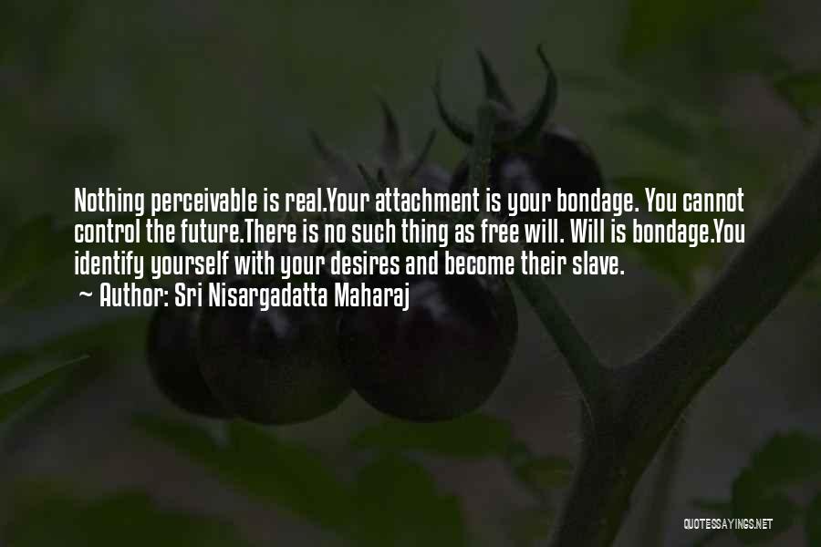 Sri Nisargadatta Maharaj Quotes: Nothing Perceivable Is Real.your Attachment Is Your Bondage. You Cannot Control The Future.there Is No Such Thing As Free Will.
