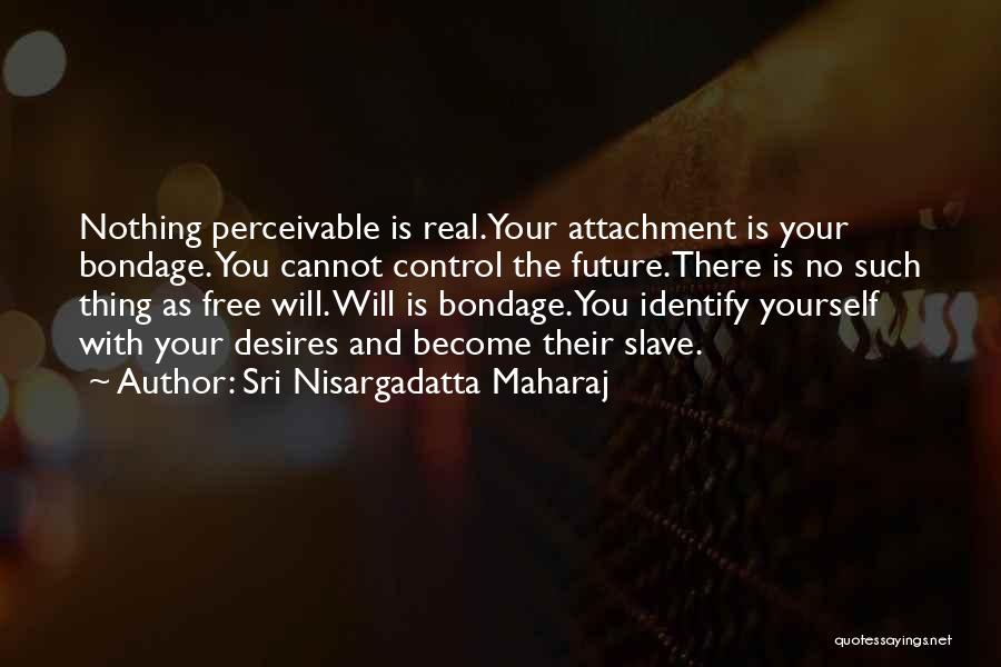 Sri Nisargadatta Maharaj Quotes: Nothing Perceivable Is Real.your Attachment Is Your Bondage. You Cannot Control The Future.there Is No Such Thing As Free Will.