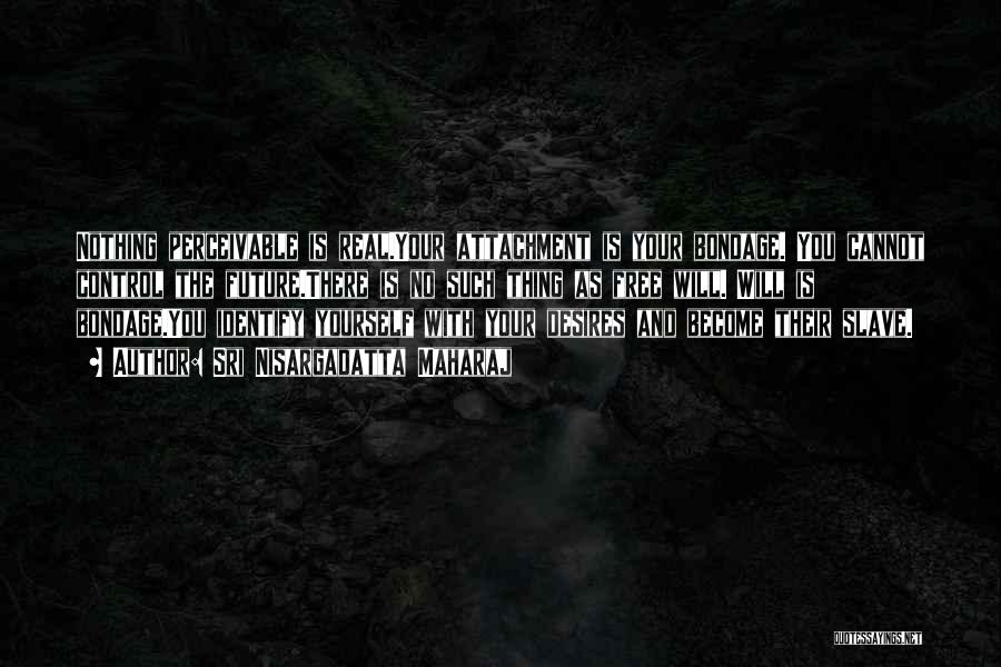 Sri Nisargadatta Maharaj Quotes: Nothing Perceivable Is Real.your Attachment Is Your Bondage. You Cannot Control The Future.there Is No Such Thing As Free Will.