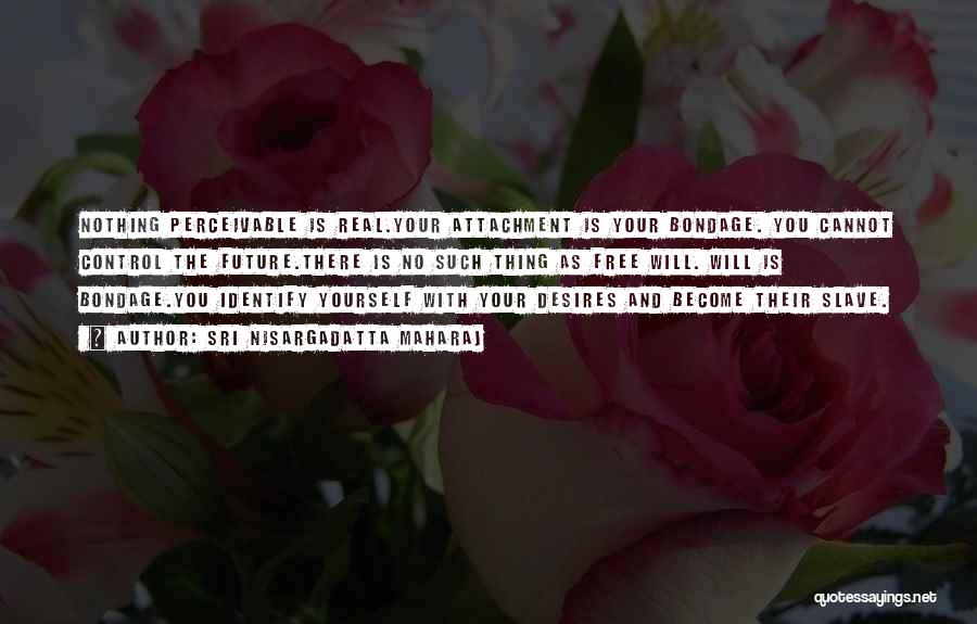 Sri Nisargadatta Maharaj Quotes: Nothing Perceivable Is Real.your Attachment Is Your Bondage. You Cannot Control The Future.there Is No Such Thing As Free Will.