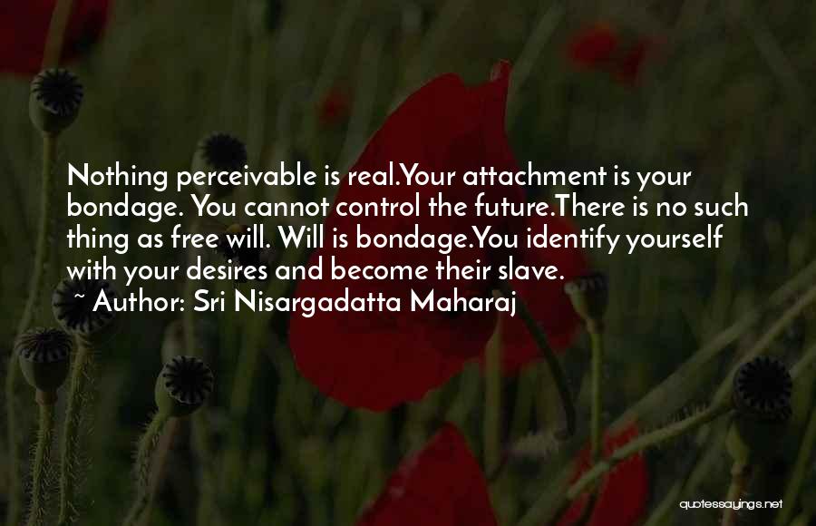 Sri Nisargadatta Maharaj Quotes: Nothing Perceivable Is Real.your Attachment Is Your Bondage. You Cannot Control The Future.there Is No Such Thing As Free Will.