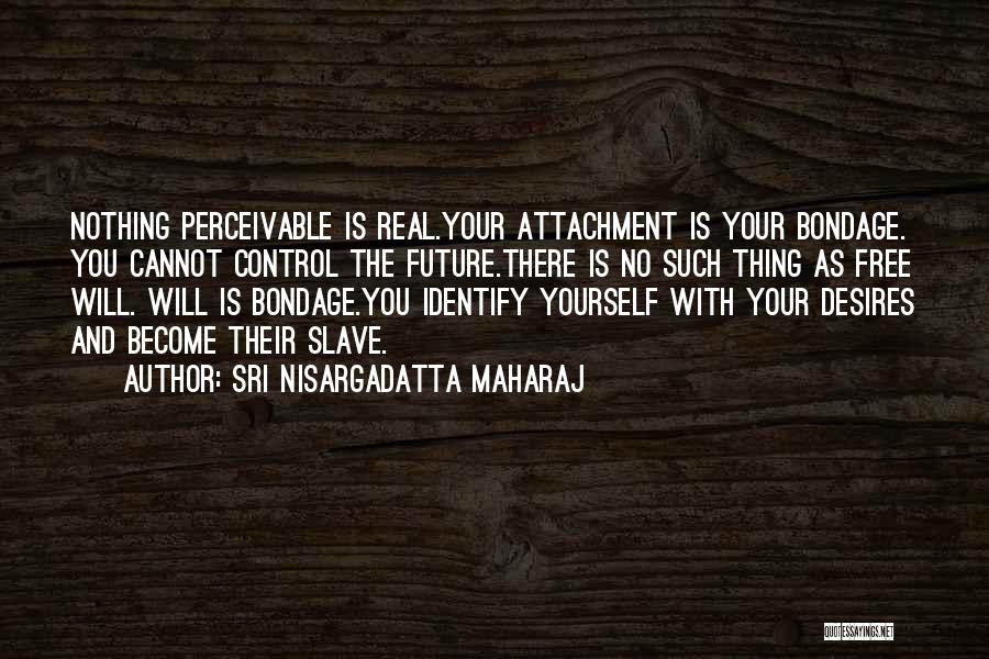 Sri Nisargadatta Maharaj Quotes: Nothing Perceivable Is Real.your Attachment Is Your Bondage. You Cannot Control The Future.there Is No Such Thing As Free Will.